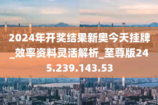 2024年开奖结果新奥今天挂牌_效率资料灵活解析_至尊版245.239.143.53