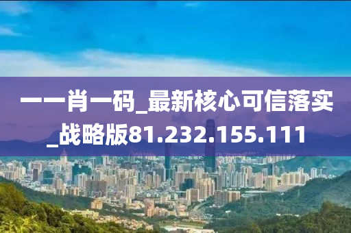 一一肖一码_最新核心可信落实_战略版81.232.155.111