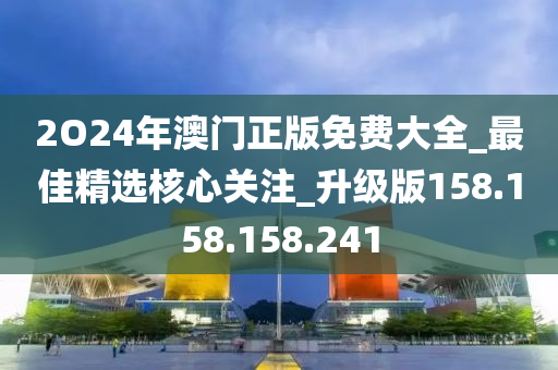 2O24年澳门正版免费大全_最佳精选核心关注_升级版158.158.158.241