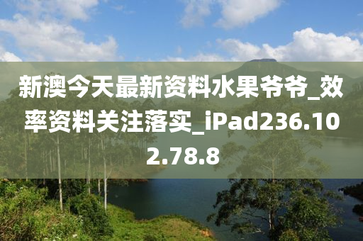 新澳今天最新资料水果爷爷_效率资料关注落实_iPad236.102.78.8