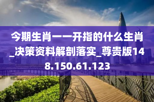 今期生肖一一开指的什么生肖_决策资料解剖落实_尊贵版148.150.61.123