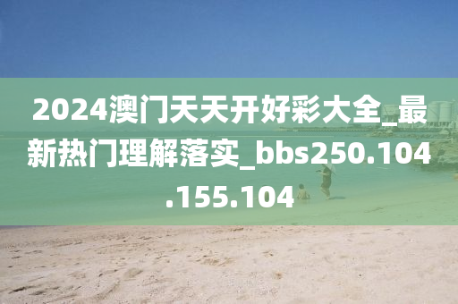 2024澳门天天开好彩大全_最新热门理解落实_bbs250.104.155.104