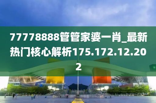 77778888管管家婆一肖_最新热门核心解析175.172.12.202