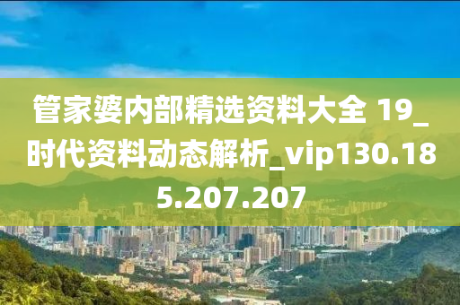 管家婆内部精选资料大全 19_时代资料动态解析_vip130.185.207.207