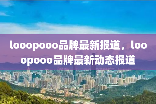 looopooo品牌最新报道，looopooo品牌最新动态报道