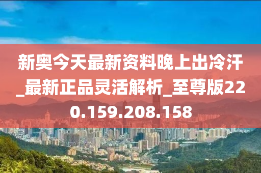 新奥今天最新资料晚上出冷汗_最新正品灵活解析_至尊版220.159.208.158