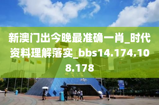 新澳门出今晚最准确一肖_时代资料理解落实_bbs14.174.108.178