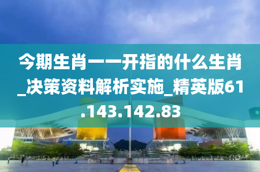 今期生肖一一开指的什么生肖_决策资料解析实施_精英版61.143.142.83