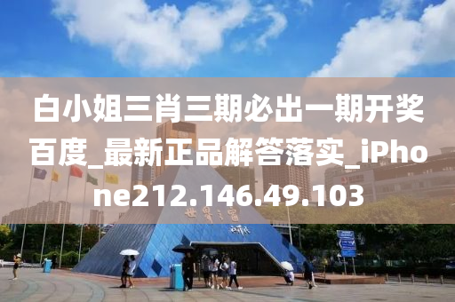 白小姐三肖三期必出一期开奖百度_最新正品解答落实_iPhone212.146.49.103