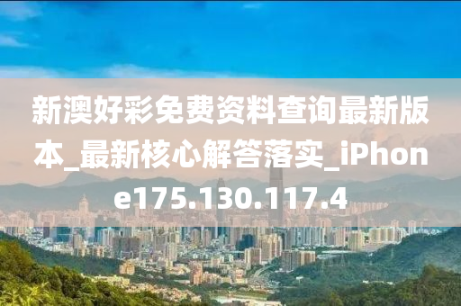 新澳好彩免费资料查询最新版本_最新核心解答落实_iPhone175.130.117.4