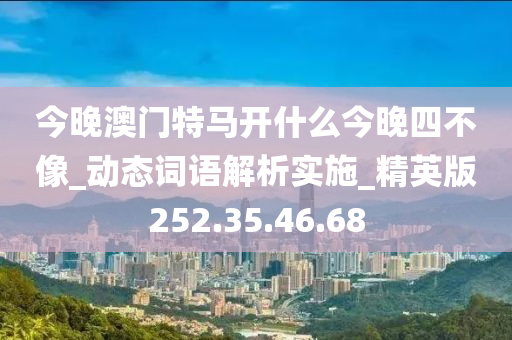 今晚澳门特马开什么今晚四不像_动态词语解析实施_精英版252.35.46.68