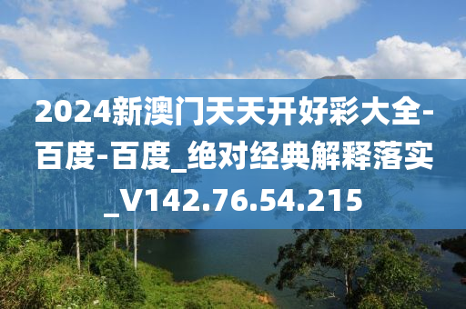 2024新澳门天天开好彩大全-百度-百度_绝对经典解释落实_V142.76.54.215