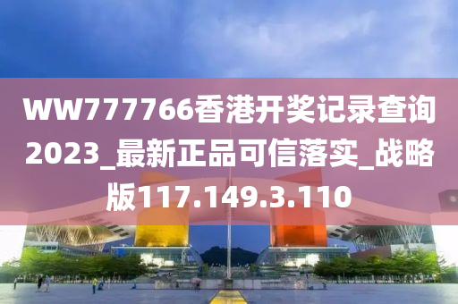 WW777766香港开奖记录查询2023_最新正品可信落实_战略版117.149.3.110