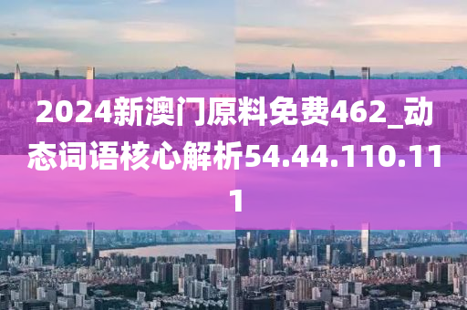 2024新澳门原料免费462_动态词语核心解析54.44.110.111