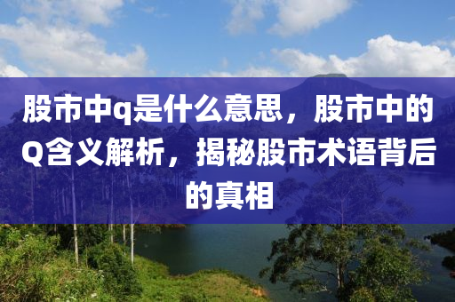 股市中q是什么意思，股市中的Q含义解析，揭秘股市术语背后的真相