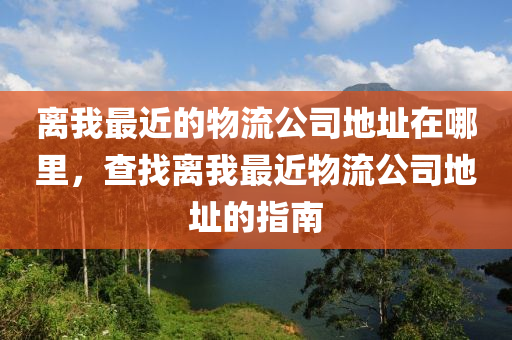 离我最近的物流公司地址在哪里，查找离我最近物流公司地址的指南