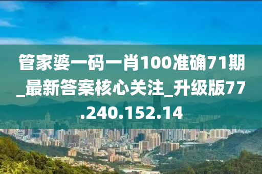 管家婆一码一肖100中奖71期_最新答案核心关注_升级版77.240.152.14