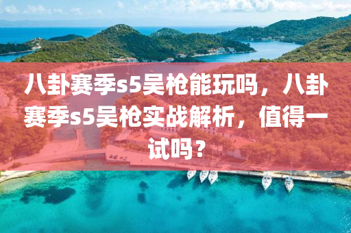 八卦赛季s5吴枪能玩吗，八卦赛季s5吴枪实战解析，值得一试吗？