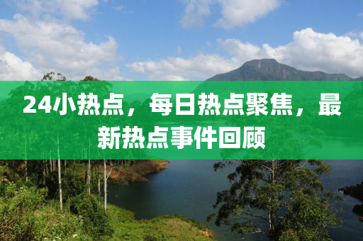 24小热点，每日热点聚焦，最新热点事件回顾