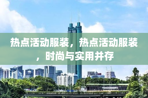 热点活动服装，热点活动服装，时尚与实用并存