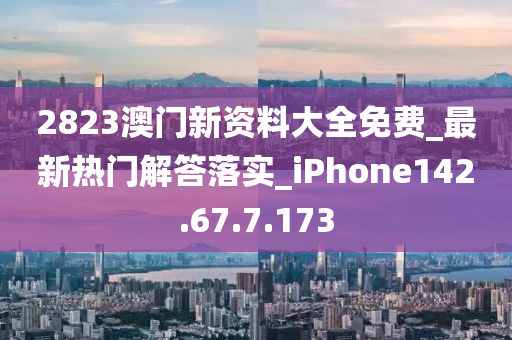 2823澳门新资料大全免费_最新热门解答落实_iPhone142.67.7.173