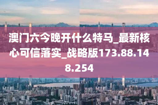 澳门六今晚开什么特马_最新核心可信落实_战略版173.88.148.254