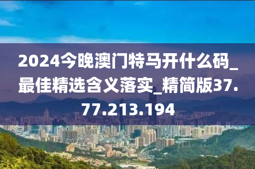 2024今晚澳门特马开什么码_最佳精选含义落实_精简版37.77.213.194