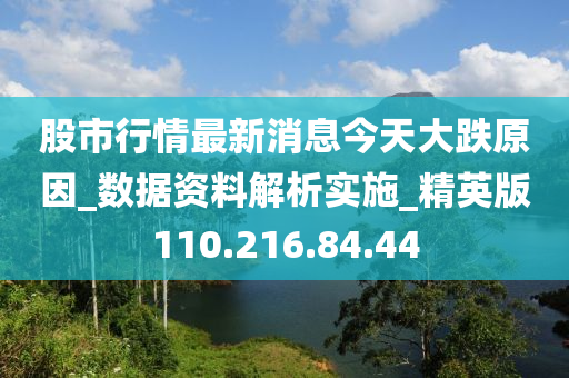 股市行情最新消息今天大跌原因_数据资料解析实施_精英版110.216.84.44