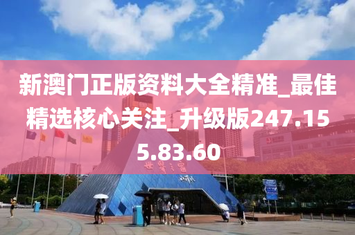 新澳门正版资料大全精准_最佳精选核心关注_升级版247.155.83.60