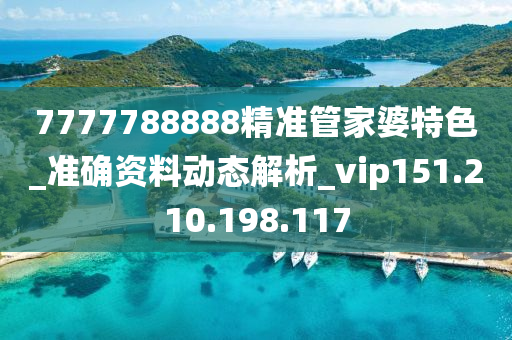 7777788888精准管家婆特色_准确资料动态解析_vip151.210.198.117