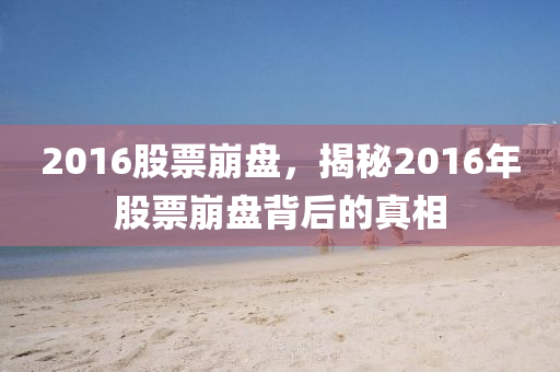 2016股票崩盘，揭秘2016年股票崩盘背后的真相