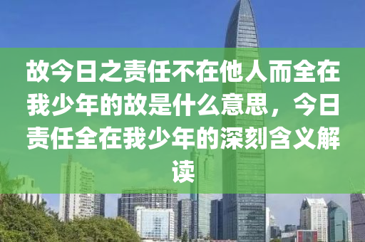 故今日之责任不在他人而全在我少年的故是什么意思，今日责任全在我少年的深刻含义解读