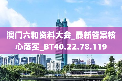 澳门六和资料大会_最新答案核心落实_BT40.22.78.119