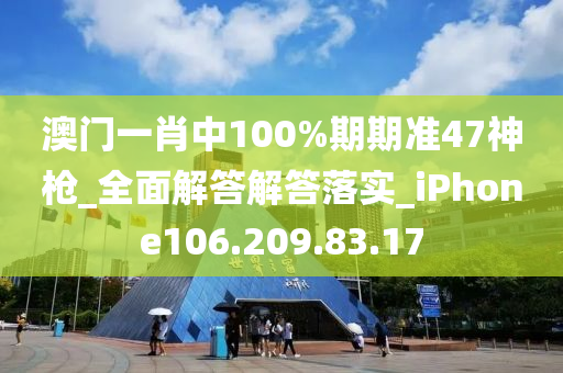 澳门一肖中100%期期准47神枪_全面解答解答落实_iPhone106.209.83.17