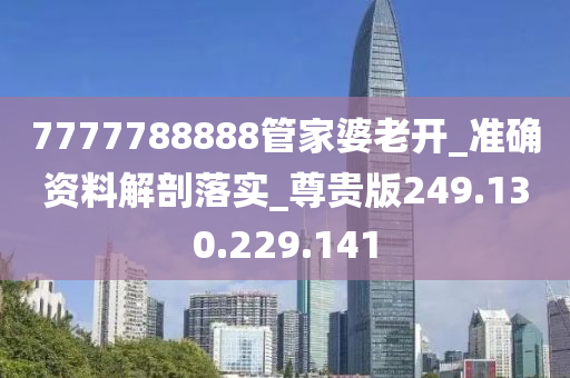 7777788888管家婆老开_准确资料解剖落实_尊贵版249.130.229.141