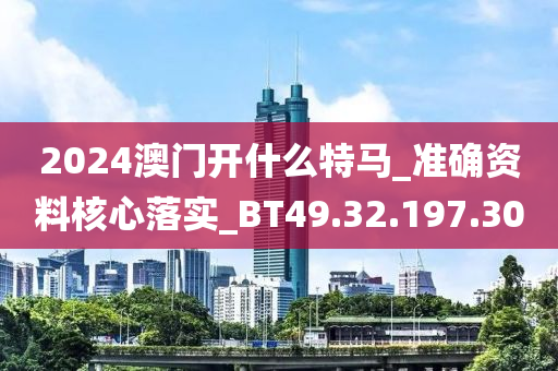 2024澳门开什么特马_准确资料核心落实_BT49.32.197.30