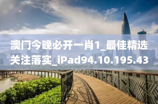 澳门今晚必开一肖1_最佳精选关注落实_iPad94.10.195.43