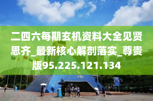 二四六每期玄机资料大全见贤思齐_最新核心解剖落实_尊贵版95.225.121.134