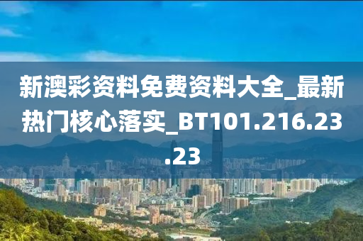 新澳彩资料免费资料大全_最新热门核心落实_BT101.216.23.23