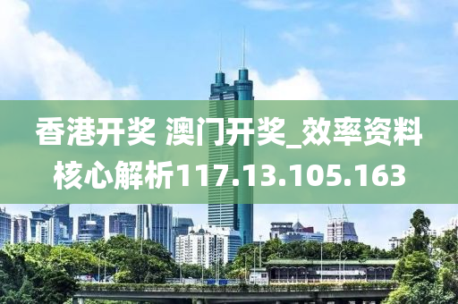 香港开奖 澳门开奖_效率资料核心解析117.13.105.163