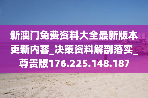 新澳门免费资料大全最新版本更新内容_决策资料解剖落实_尊贵版176.225.148.187