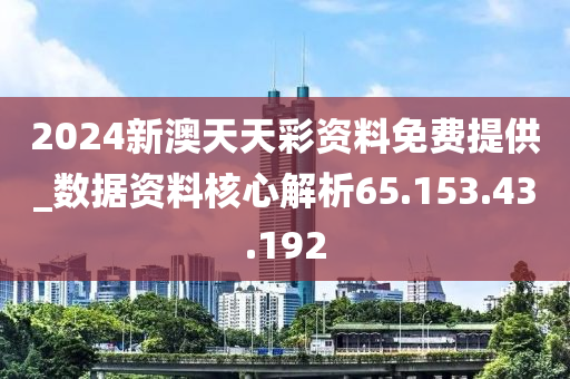 2024新澳天天彩资料免费提供_数据资料核心解析65.153.43.192