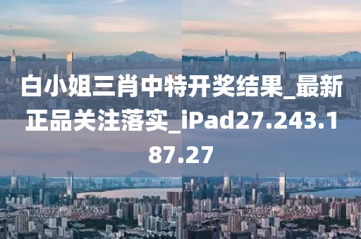 白小姐三肖中特开奖结果_最新正品关注落实_iPad27.243.187.27