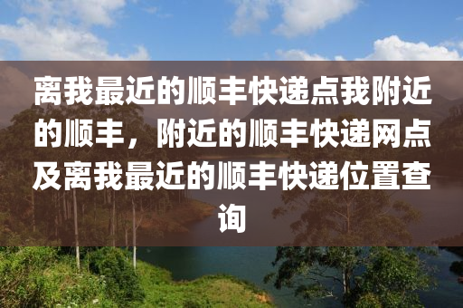 离我最近的顺丰快递点我附近的顺丰，附近的顺丰快递网点及离我最近的顺丰快递位置查询