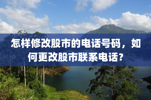 怎样修改股市的电话号码，如何更改股市联系电话？