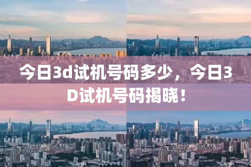 今日3d试机号码多少，今日3D试机号码揭晓！