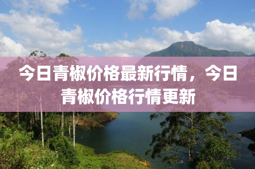 今日青椒价格最新行情，今日青椒价格行情更新