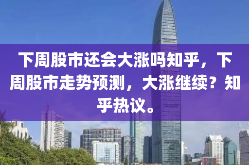 下周股市还会大涨吗知乎，下周股市走势预测，大涨继续？知乎热议。