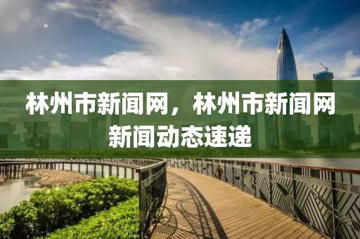 林州市新闻网，林州市新闻网新闻动态速递