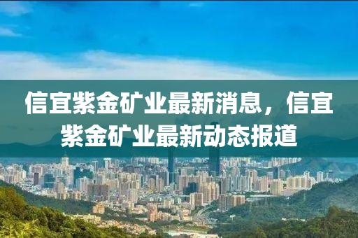 信宜紫金矿业最新消息，信宜紫金矿业最新动态报道